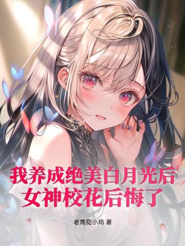 我养成绝美白月光后,女神校花后悔了